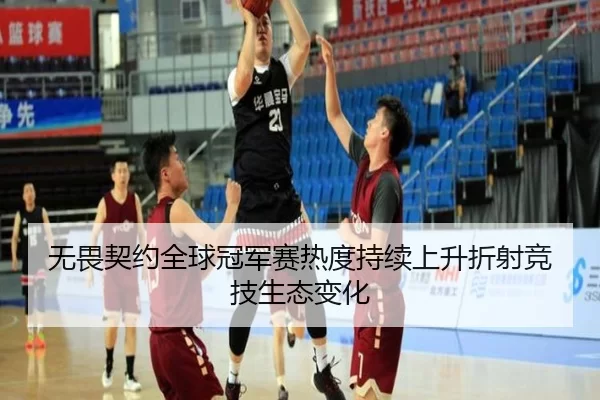 无畏契约全球冠军赛热度持续上升折射竞技生态变化