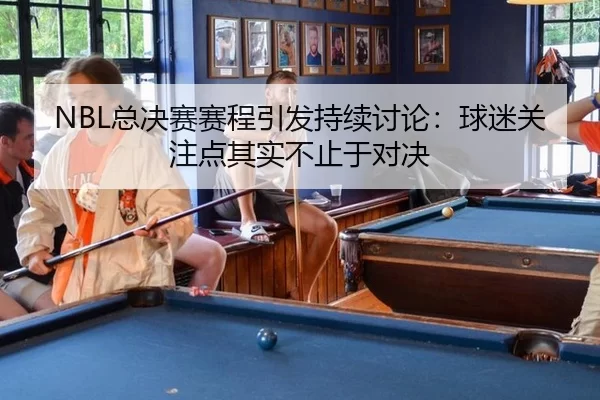 NBL总决赛赛程引发持续讨论：球迷关注点其实不止于对决